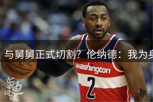 与舅舅正式切割？伦纳德：我为身边的亲信错误承担全部责任