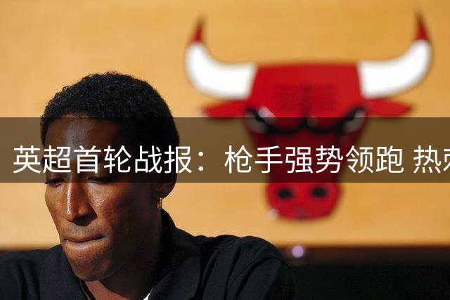 英超首轮战报：枪手强势领跑 热刺重金引援惨遭失利